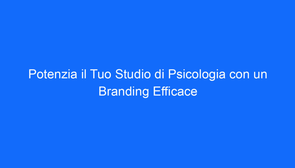 Potenzia il Tuo Studio di Psicologia con un Branding Efficace
