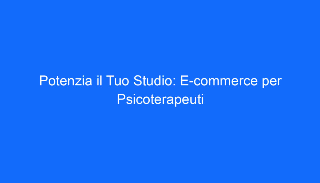 Potenzia il Tuo Studio: E commerce per Psicoterapeuti