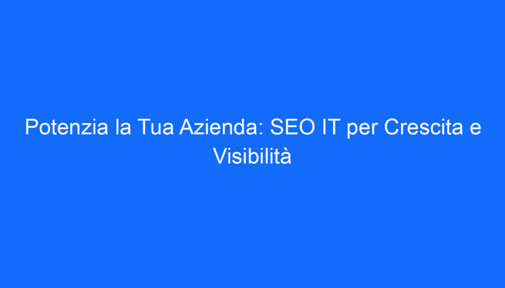 Potenzia la Tua Azienda: SEO IT per Crescita e Visibilità
