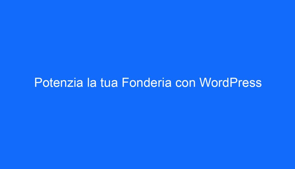 Potenzia la tua Fonderia con WordPress