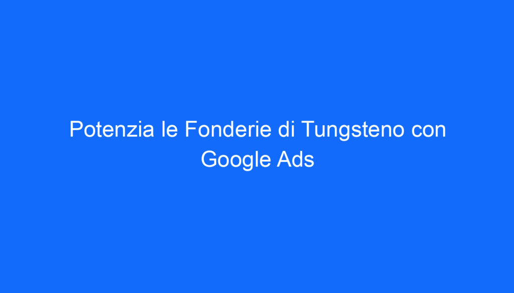 Potenzia le Fonderie di Tungsteno con Google Ads