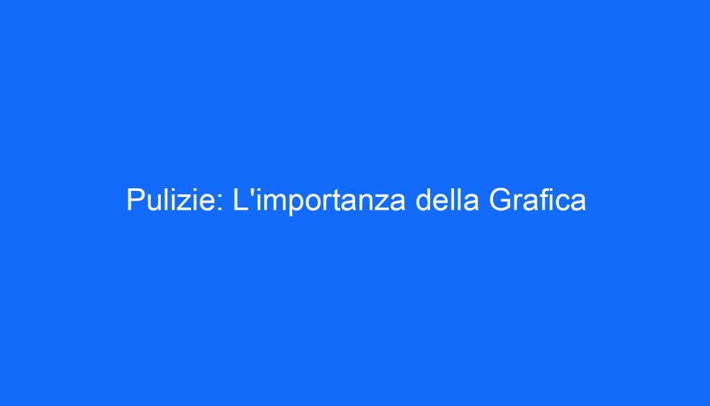 Pulizie: L'importanza della Grafica