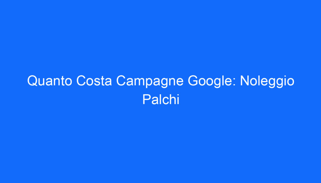 Quanto Costa Campagne Google: Noleggio Palchi