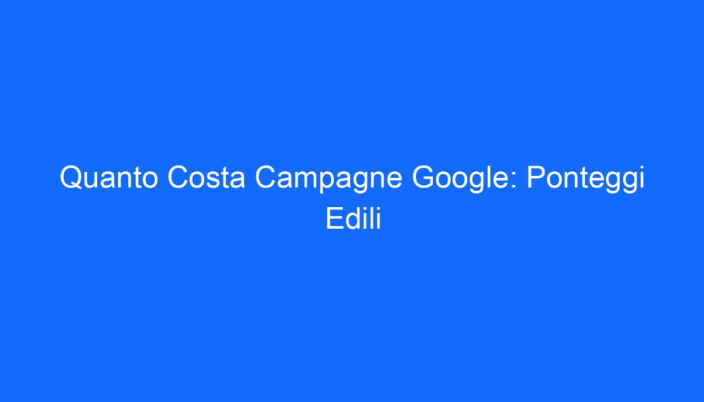 Quanto Costa Campagne Google: Ponteggi Edili