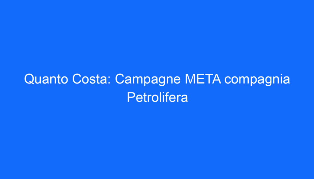 Quanto Costa: Campagne META compagnia Petrolifera