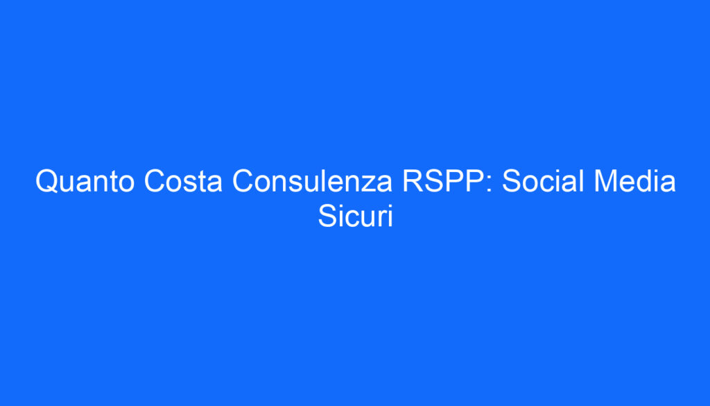 Quanto Costa Consulenza RSPP: Social Media Sicuri