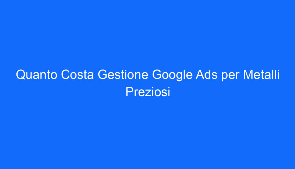 Quanto Costa Gestione Google Ads per Metalli Preziosi