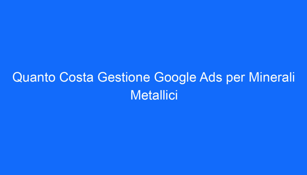 Quanto Costa Gestione Google Ads per Minerali Metallici