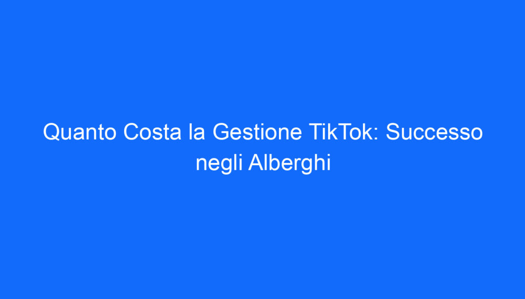Quanto Costa la Gestione TikTok: Successo negli Alberghi
