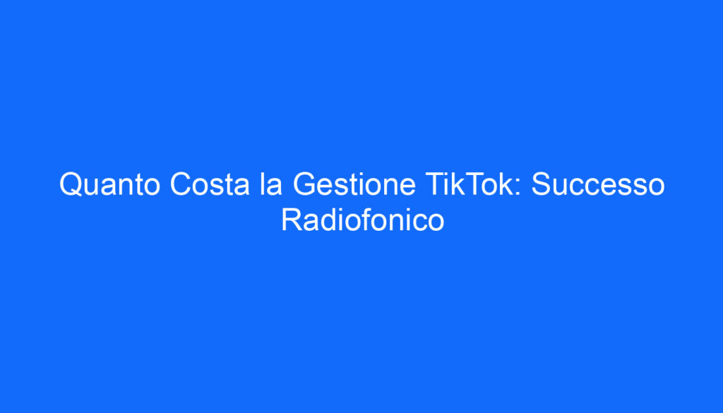 Quanto Costa la Gestione TikTok: Successo Radiofonico