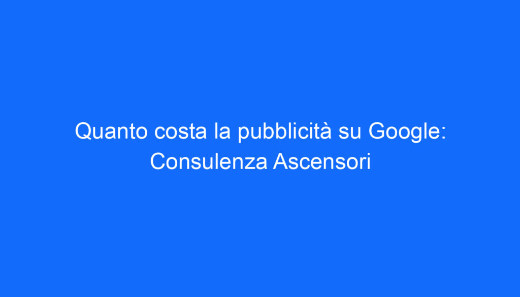 Quanto costa la pubblicità su Google: Consulenza Ascensori