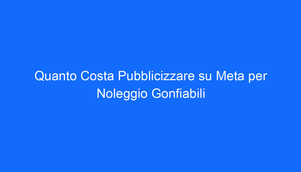Quanto Costa Pubblicizzare su Meta per Noleggio Gonfiabili