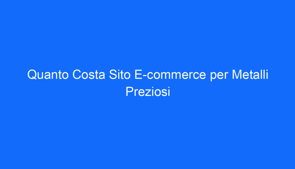Quanto Costa Sito E commerce per Metalli Preziosi