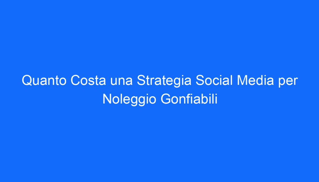 Quanto Costa una Strategia Social Media per Noleggio Gonfiabili