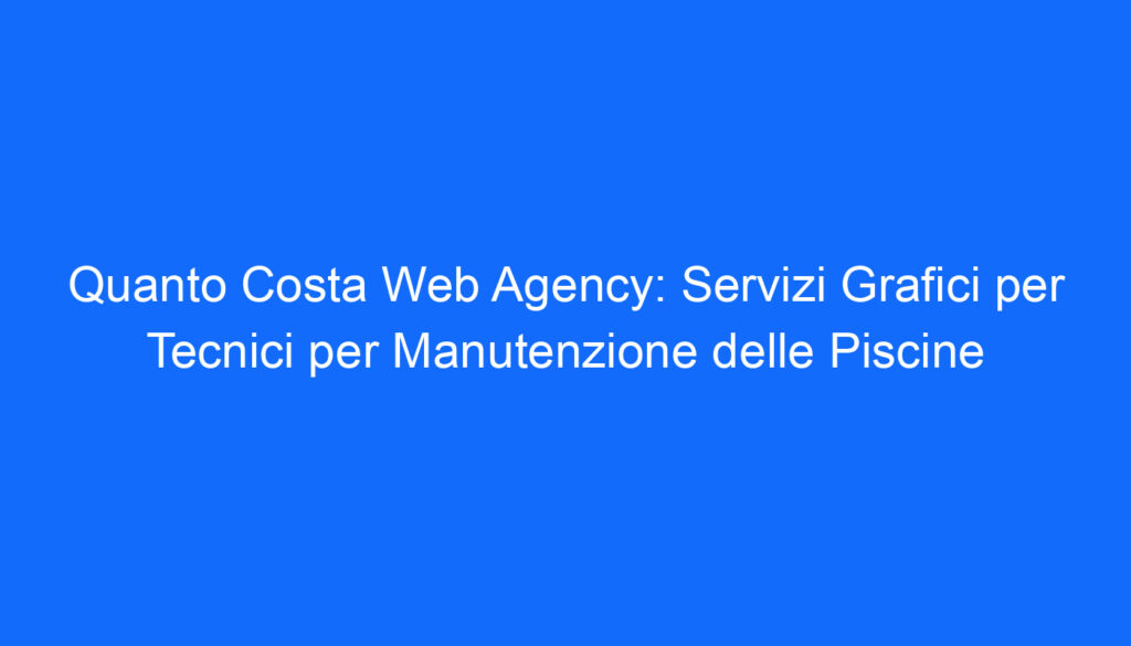 Quanto Costa Web Agency: Servizi Grafici per Tecnici per Manutenzione delle Piscine