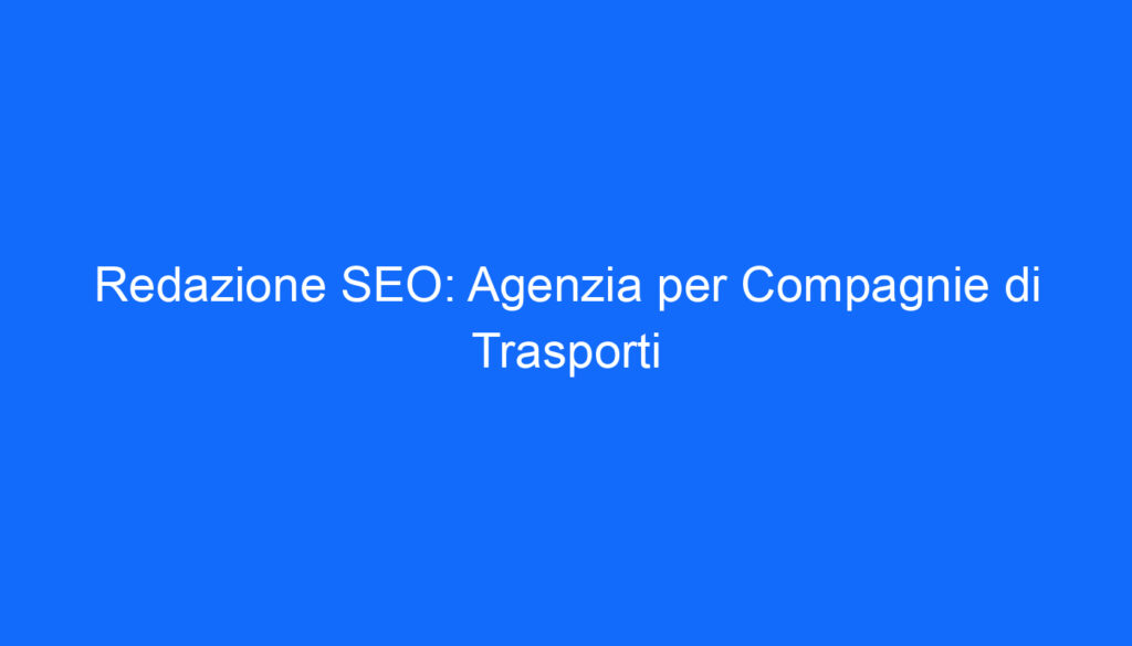 Redazione SEO: Agenzia per Compagnie di Trasporti