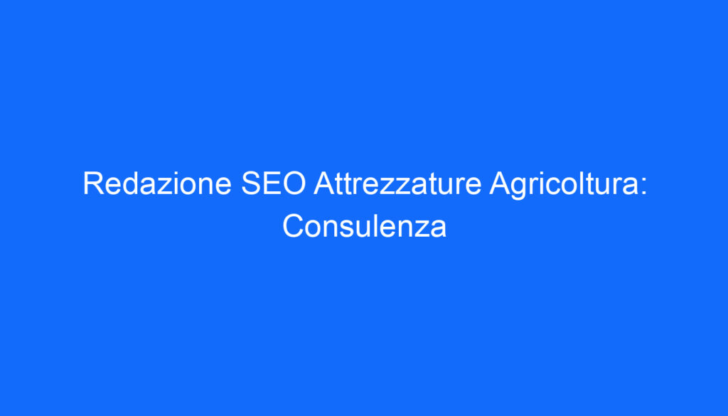 Redazione SEO Attrezzature Agricoltura: Consulenza