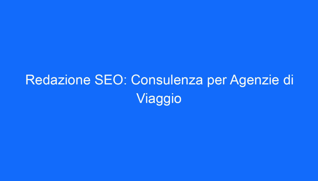 Redazione SEO: Consulenza per Agenzie di Viaggio