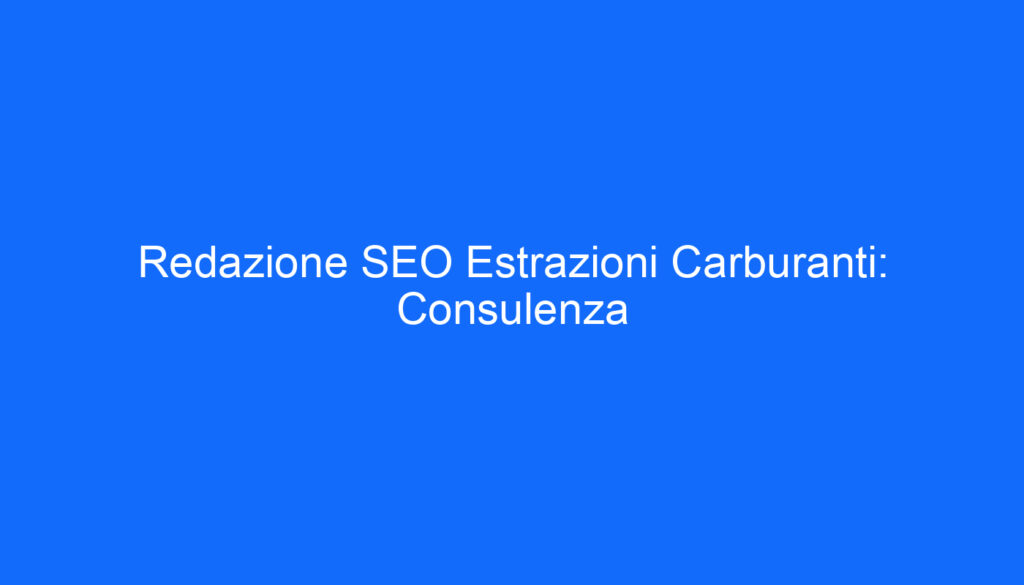Redazione SEO Estrazioni Carburanti: Consulenza
