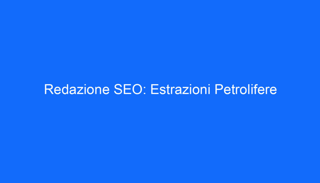 Redazione SEO: Estrazioni Petrolifere