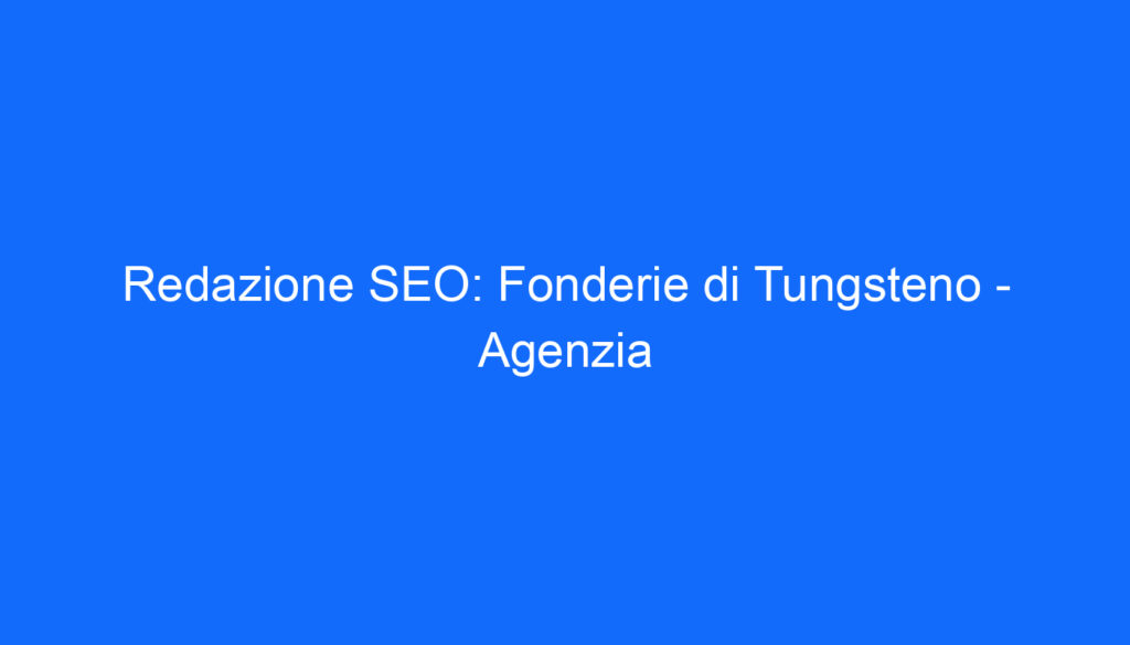 Redazione SEO: Fonderie di Tungsteno Agenzia
