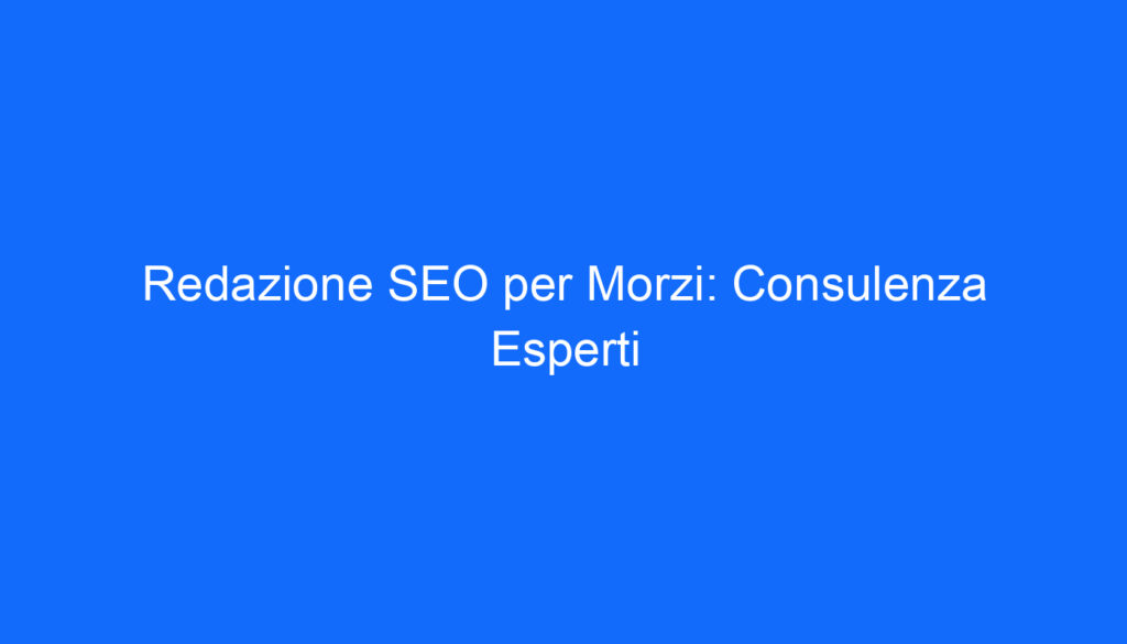 Redazione SEO per Morzi: Consulenza Esperti