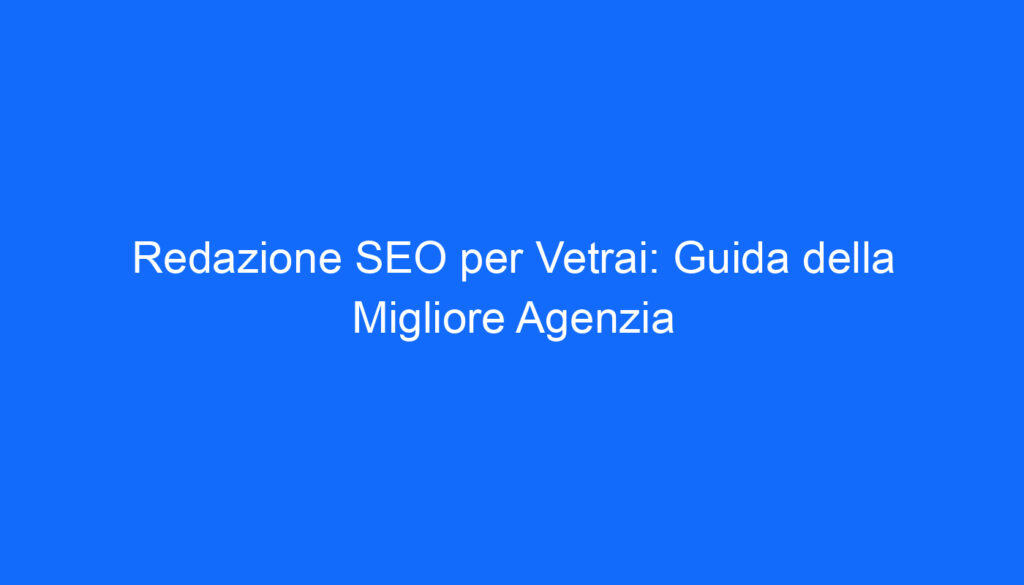 Redazione SEO per Vetrai: Guida della Migliore Agenzia