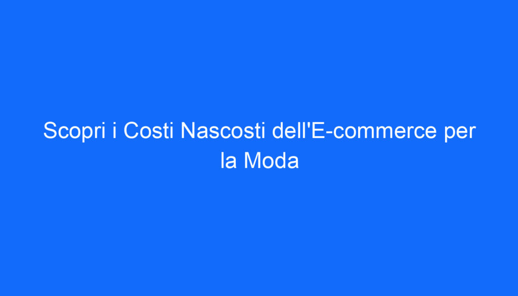 Scopri i Costi Nascosti dell'E commerce per la Moda