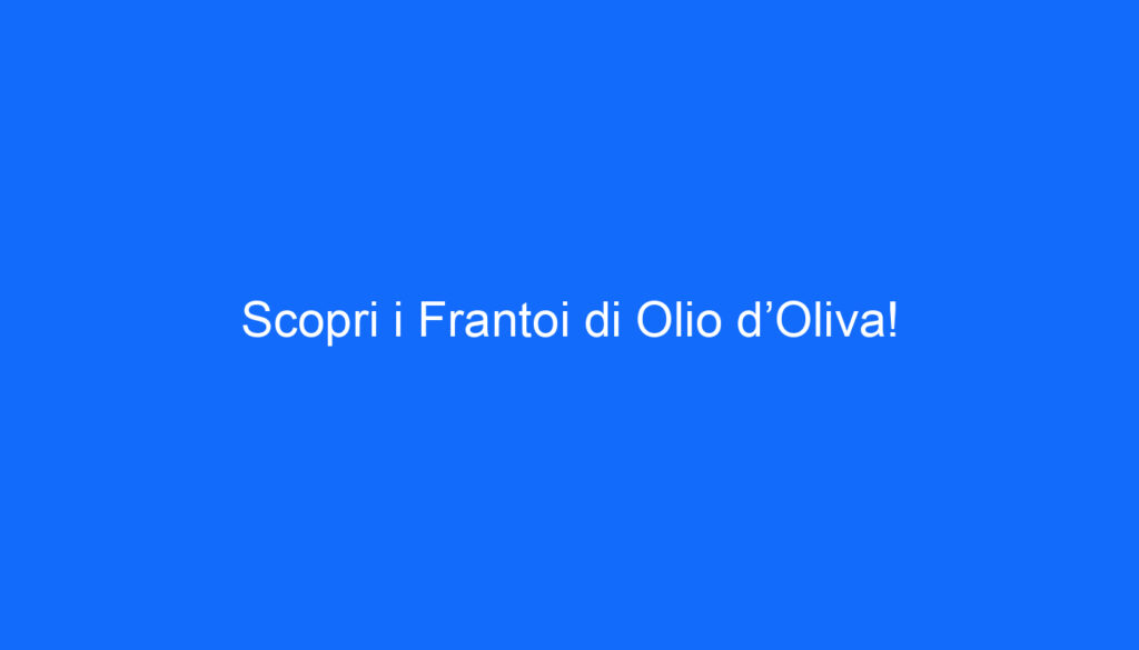 Scopri i Frantoi di Olio d’Oliva!