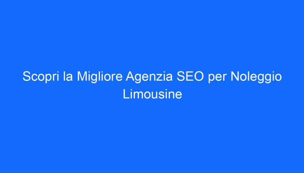 Scopri la Migliore Agenzia SEO per Noleggio Limousine