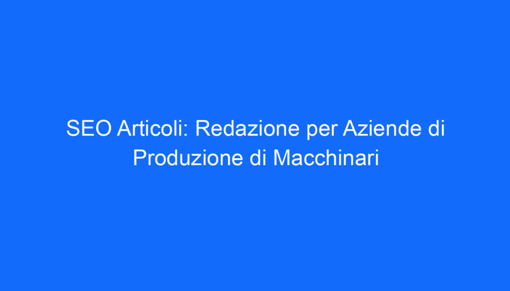 SEO Articoli: Redazione per Aziende di Produzione di Macchinari