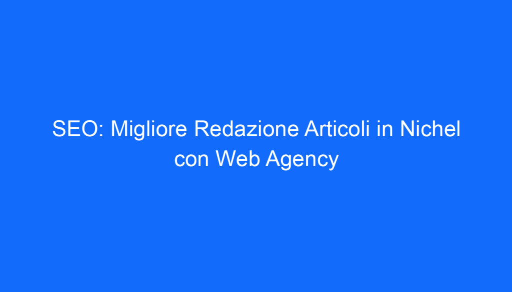 SEO: Migliore Redazione Articoli in Nichel con Web Agency