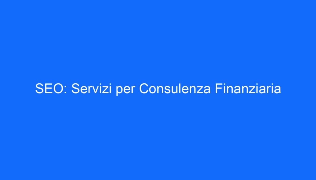 SEO: Servizi per Consulenza Finanziaria