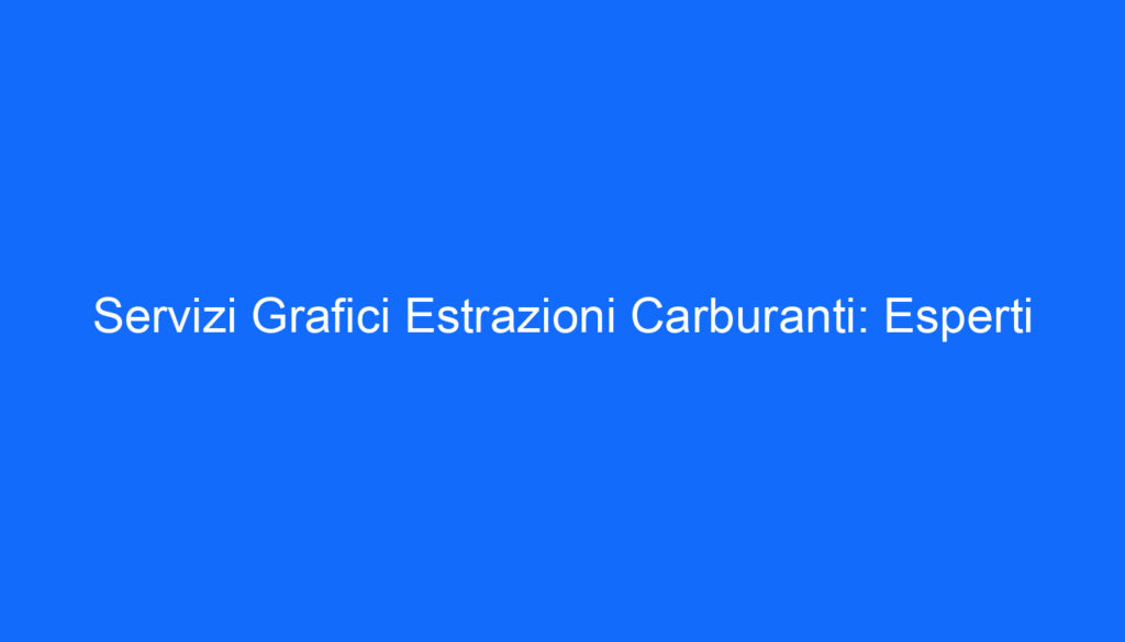 Servizi Grafici Estrazioni Carburanti: Esperti