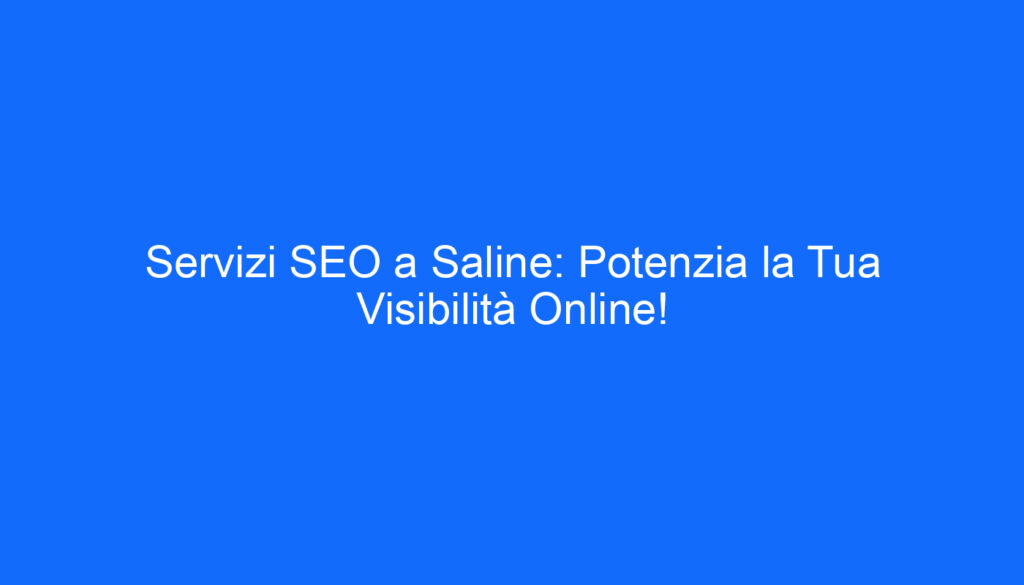Servizi SEO a Saline: Potenzia la Tua Visibilità Online!