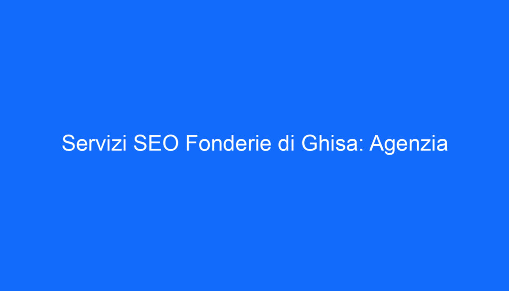 Servizi SEO Fonderie di Ghisa: Agenzia