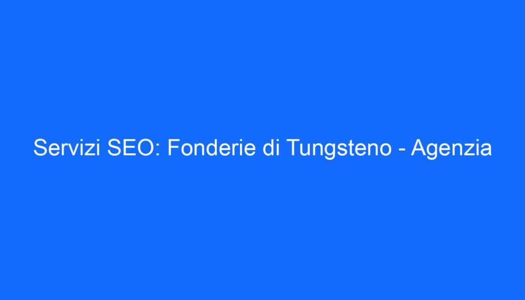 Servizi SEO: Fonderie di Tungsteno Agenzia