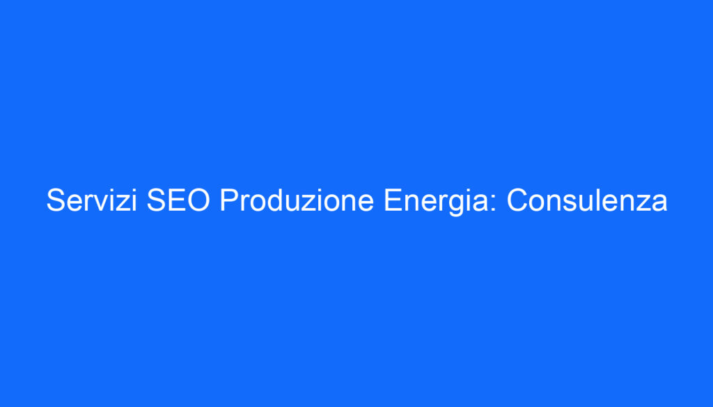 Servizi SEO Produzione Energia: Consulenza