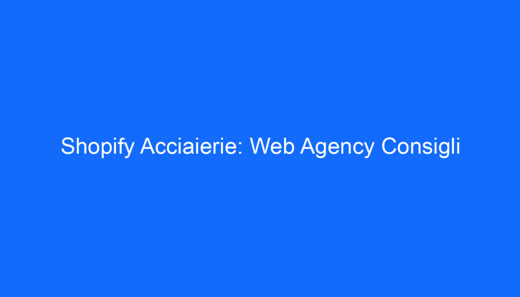 Shopify Acciaierie: Web Agency Consigli