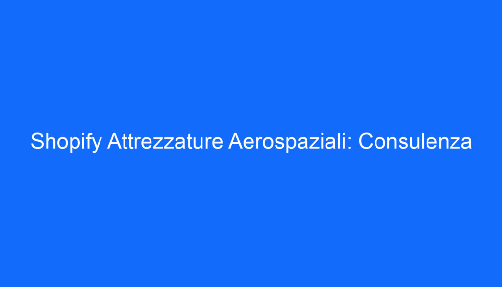 Shopify Attrezzature Aerospaziali: Consulenza
