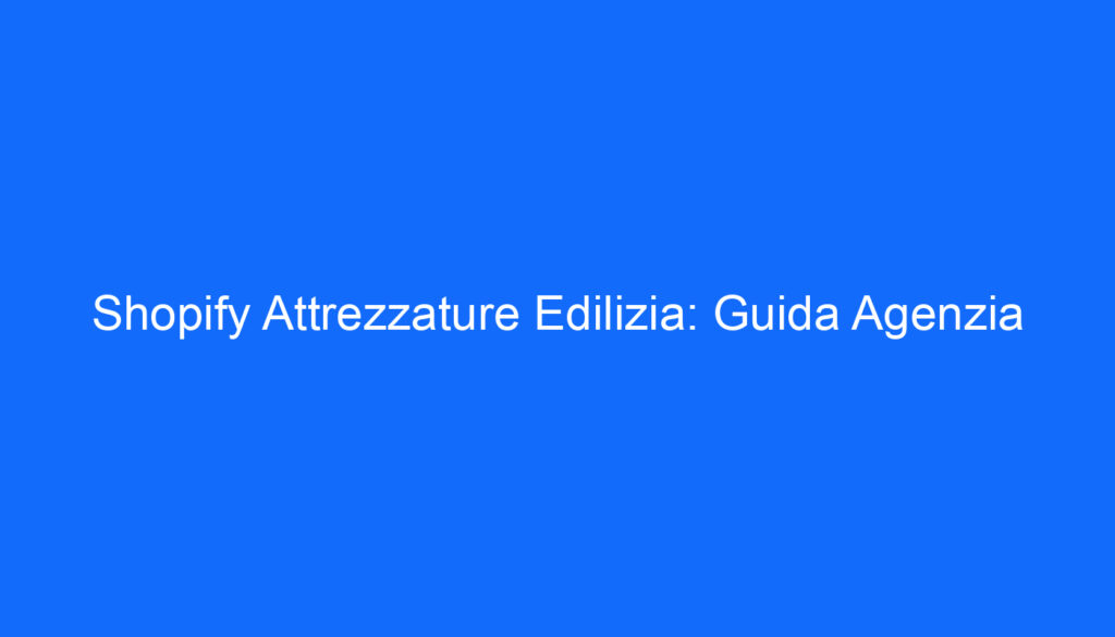 Shopify Attrezzature Edilizia: Guida Agenzia