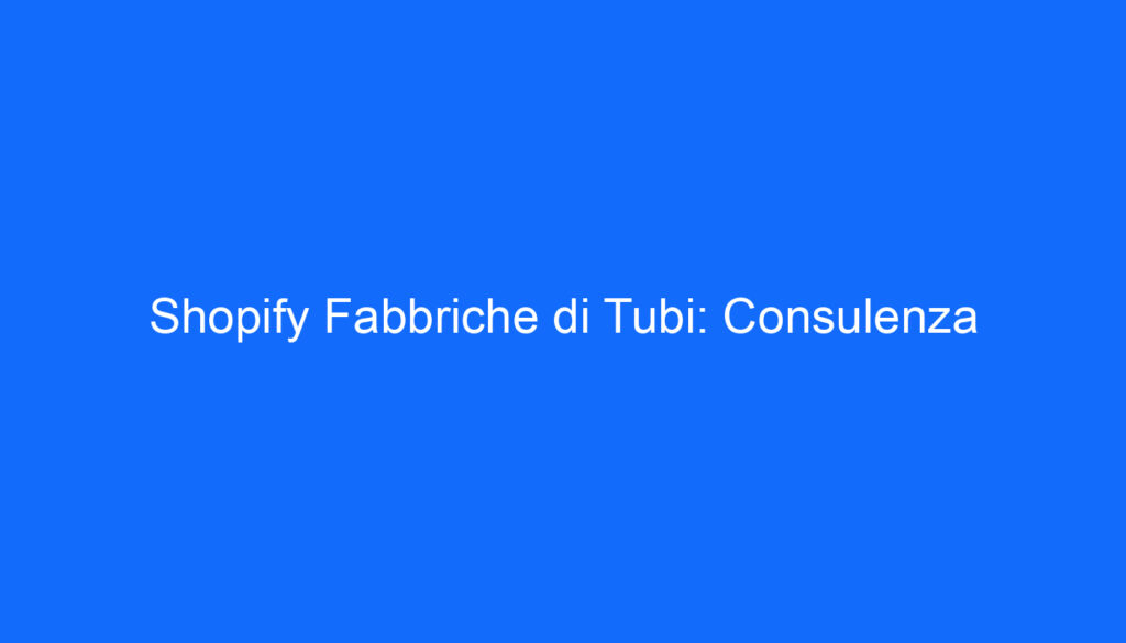Shopify Fabbriche di Tubi: Consulenza