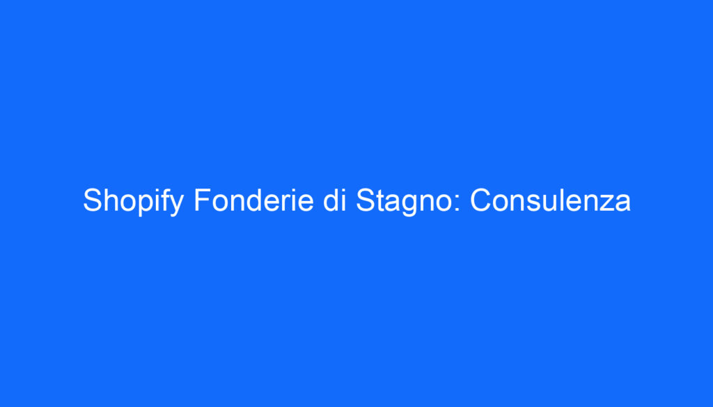 Shopify Fonderie di Stagno: Consulenza