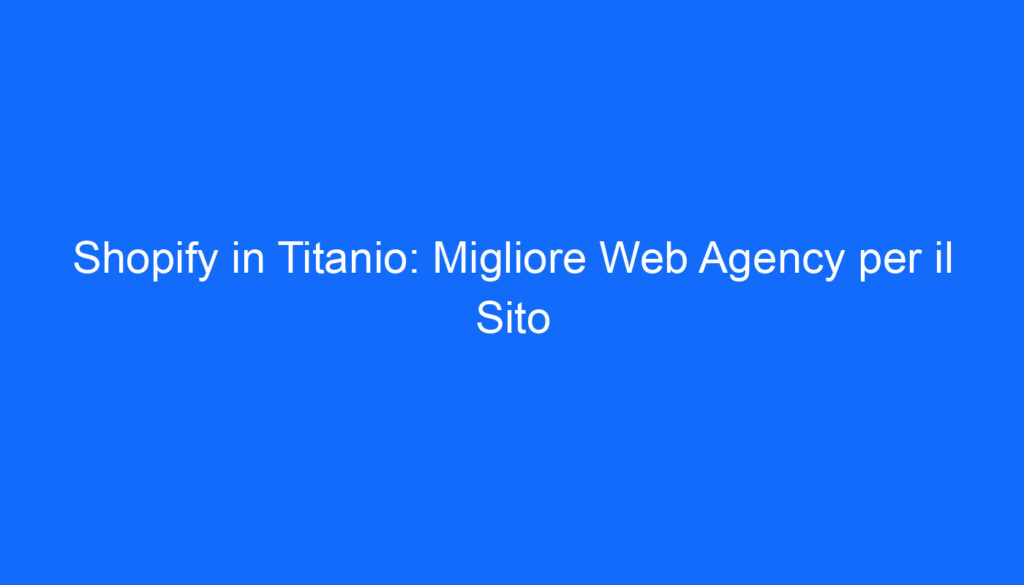 Shopify in Titanio: Migliore Web Agency per il Sito
