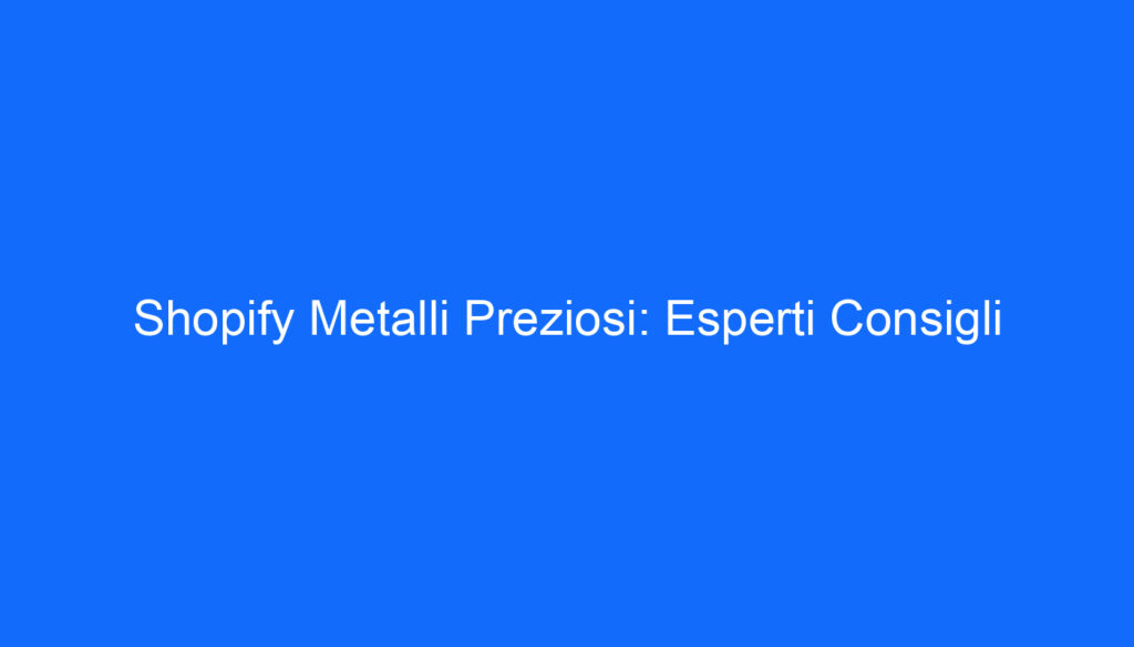 Shopify Metalli Preziosi: Esperti Consigli