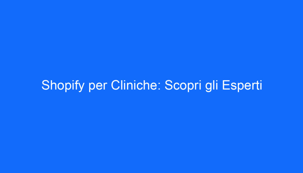 Shopify per Cliniche: Scopri gli Esperti