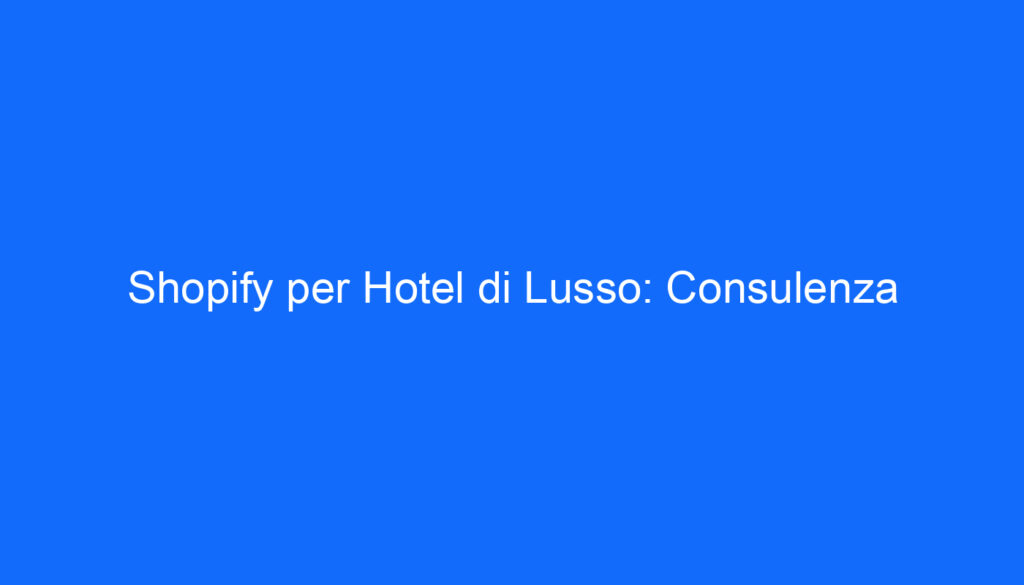Shopify per Hotel di Lusso: Consulenza