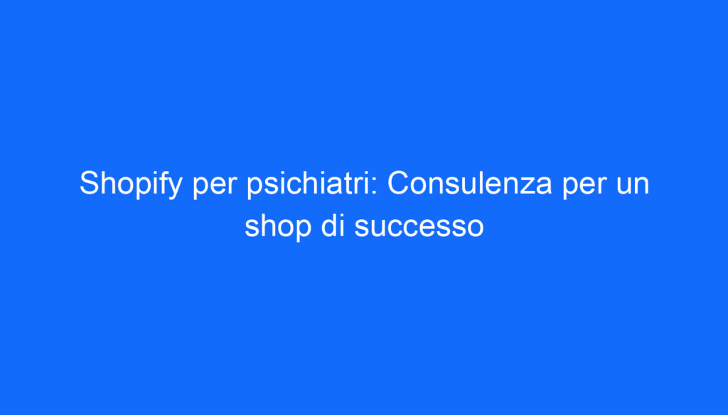Shopify per psichiatri: Consulenza per un shop di successo