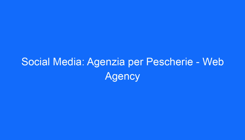 Social Media: Agenzia per Pescherie Web Agency