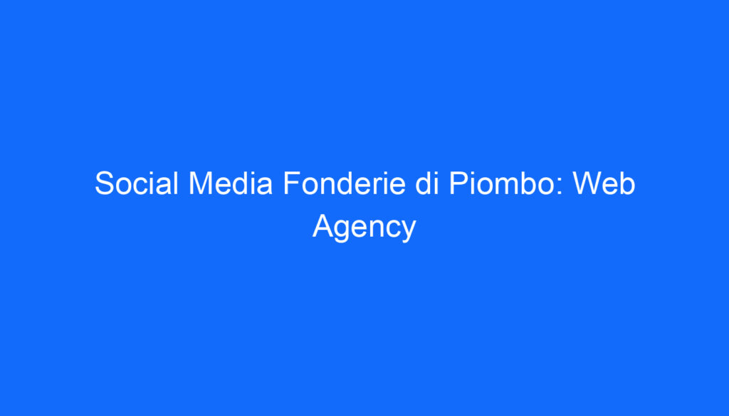 Social Media Fonderie di Piombo: Web Agency